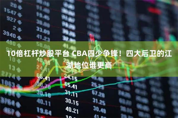 10倍杠杆炒股平台 CBA四少争锋！四大后卫的江湖地位谁更高