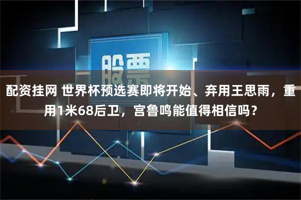 配资挂网 世界杯预选赛即将开始、弃用王思雨，重用1米68后卫，宫鲁鸣能值得相信吗？