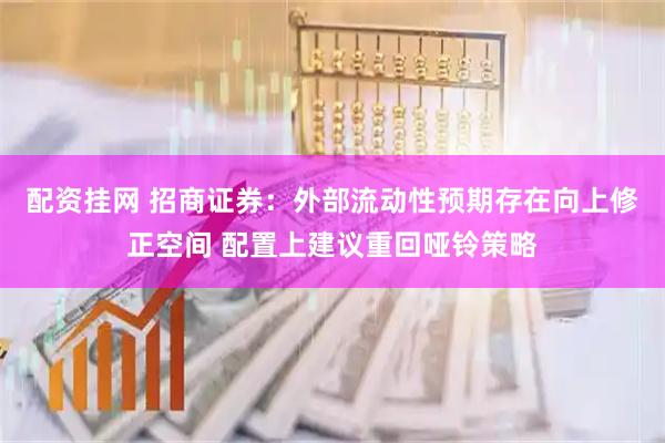 配资挂网 招商证券：外部流动性预期存在向上修正空间 配置上建议重回哑铃策略