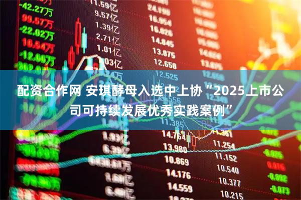配资合作网 安琪酵母入选中上协“2025上市公司可持续发展优秀实践案例”