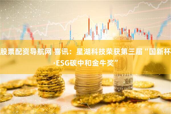 股票配资导航网 喜讯：星湖科技荣获第三届“国新杯·ESG碳中和金牛奖”