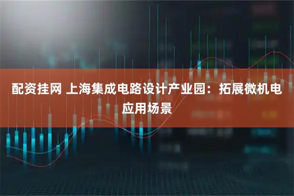 配资挂网 上海集成电路设计产业园：拓展微机电应用场景