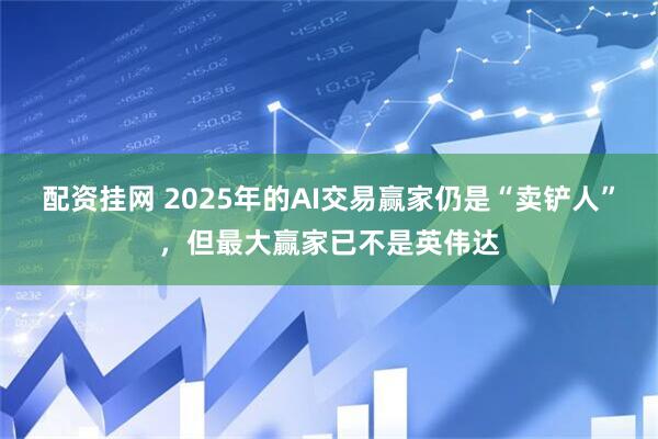 配资挂网 2025年的AI交易赢家仍是“卖铲人”,但最大赢家已不是英伟达