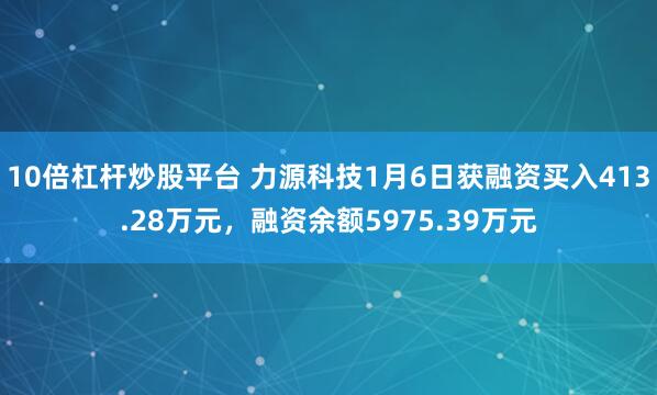 10倍杠杆炒股平台 力源科技1月6日获融资买入413.28万元,融资余额5975.39万元