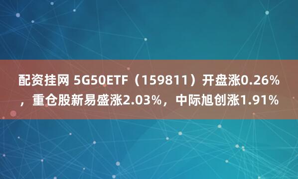 配资挂网 5G50ETF(159811)开盘涨0.26%,重仓股新易盛涨2.03%,中际旭创涨1.91%
