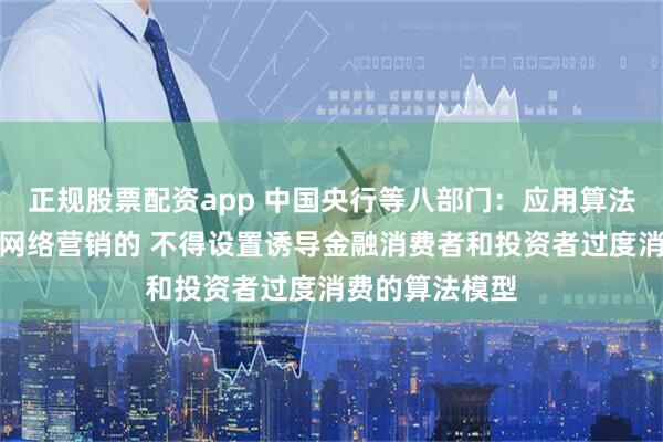 正规股票配资app 中国央行等八部门：应用算法推荐技术开展网络营销的 不得设置诱导金融消费者和投资者过度消费的算法模型