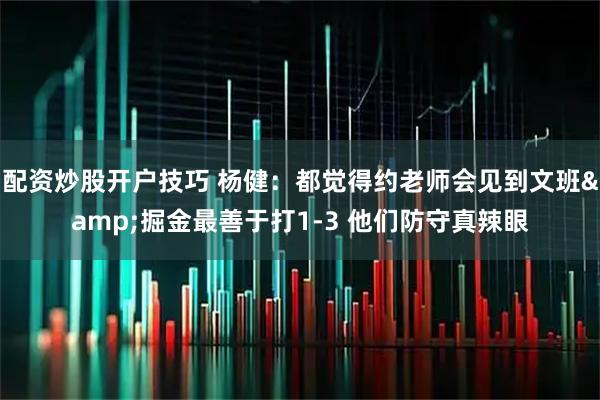 配资炒股开户技巧 杨健：都觉得约老师会见到文班&掘金最善于打1-3 他们防守真辣眼