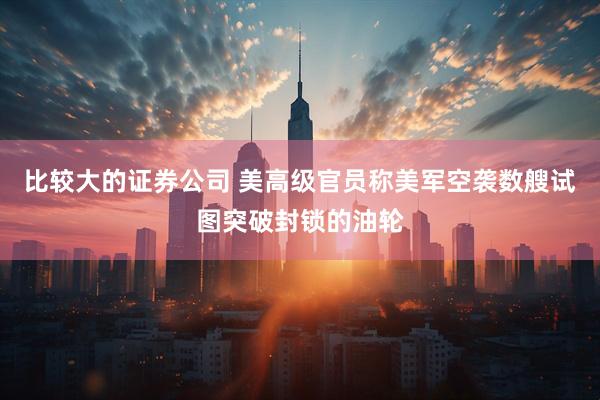 比较大的证券公司 美高级官员称美军空袭数艘试图突破封锁的油轮