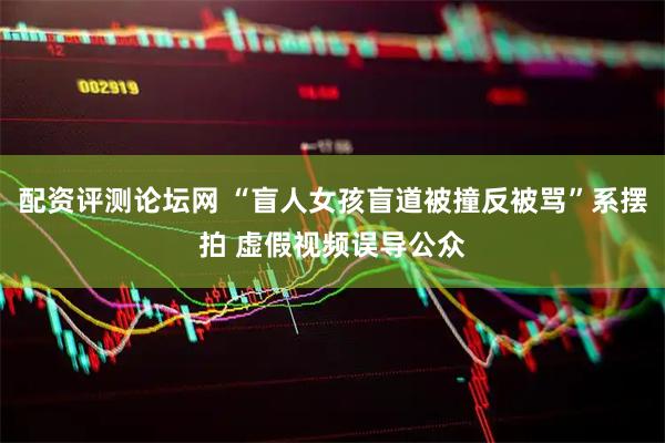 配资评测论坛网 “盲人女孩盲道被撞反被骂”系摆拍 虚假视频误导公众